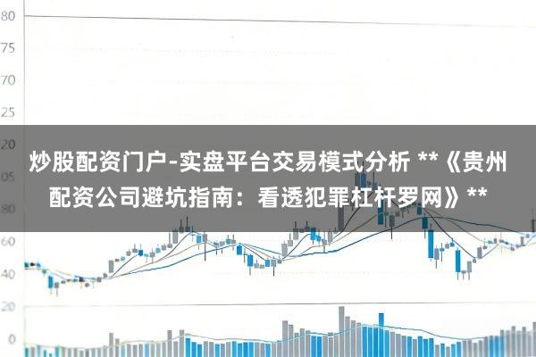 炒股配资门户-实盘平台交易模式分析 **《贵州配资公司避坑指南:看透犯罪杠杆罗网》**