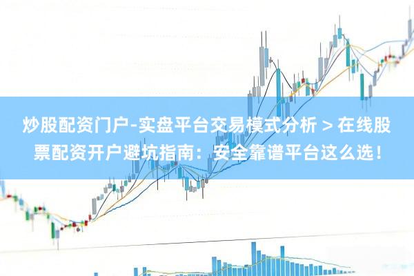 炒股配资门户-实盘平台交易模式分析 > 在线股票配资开户避坑指南：安全靠谱平台这么选！