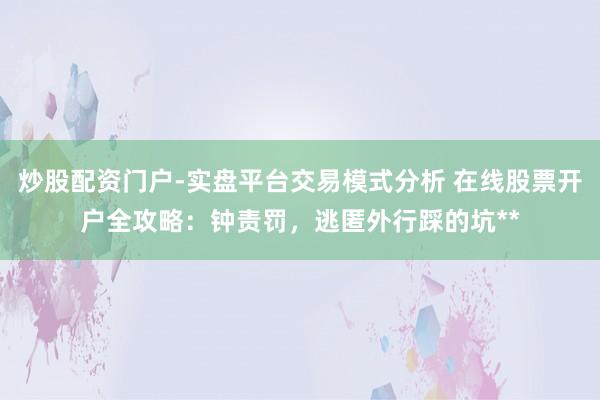 炒股配资门户-实盘平台交易模式分析 在线股票开户全攻略:钟责罚,逃匿外行踩的坑**