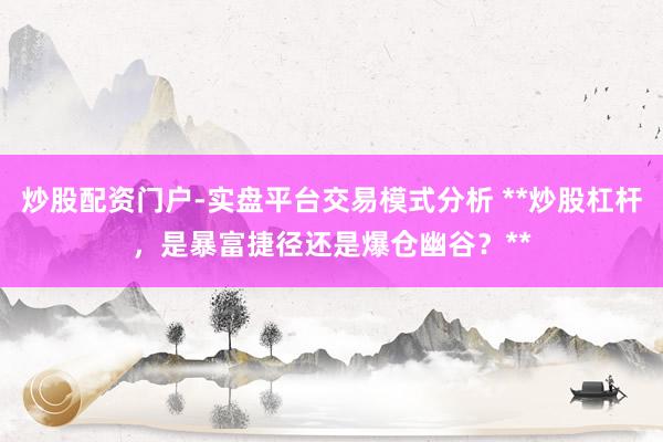炒股配资门户-实盘平台交易模式分析 **炒股杠杆，是暴富捷径还是爆仓幽谷？**
