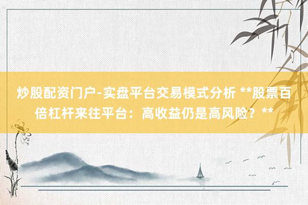 炒股配资门户-实盘平台交易模式分析 **股票百倍杠杆来往平台：高收益仍是高风险？**