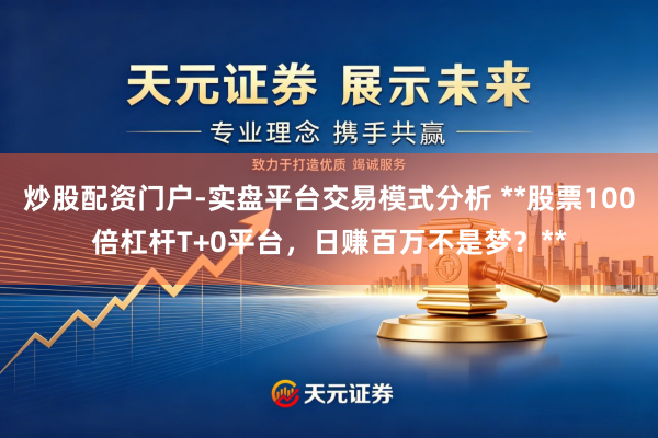 炒股配资门户-实盘平台交易模式分析 **股票100倍杠杆T+0平台，日赚百万不是梦？**