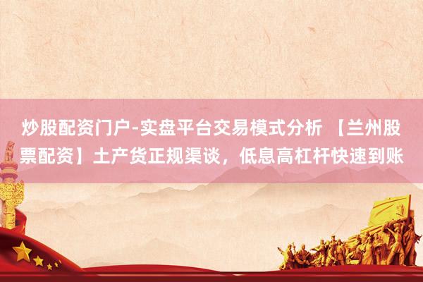炒股配资门户-实盘平台交易模式分析 【兰州股票配资】土产货正规渠谈，低息高杠杆快速到账