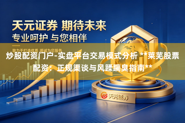 炒股配资门户-实盘平台交易模式分析 **莱芜股票配资：正规渠谈与风蹂躏臭指南**