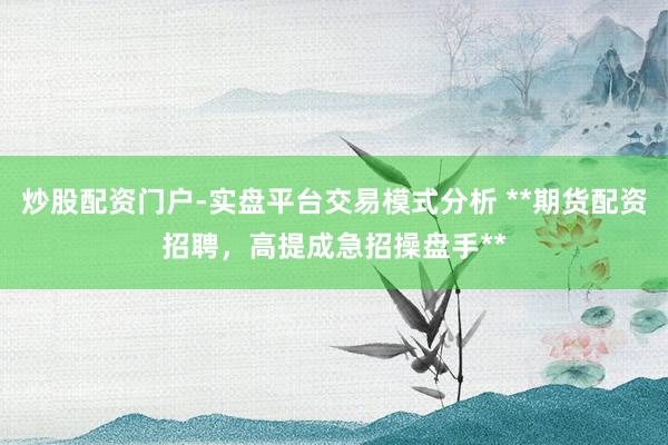 炒股配资门户-实盘平台交易模式分析 **期货配资招聘，高提成急招操盘手**
