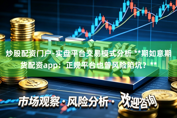 炒股配资门户-实盘平台交易模式分析 **期如意期货配资app:正规平台也曾风险陷坑?**