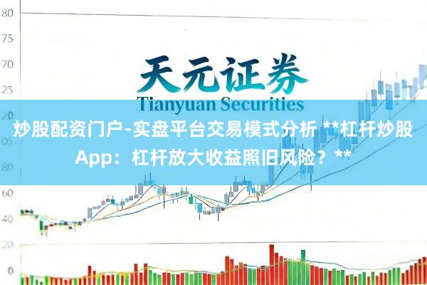 炒股配资门户-实盘平台交易模式分析 **杠杆炒股App：杠杆放大收益照旧风险？**