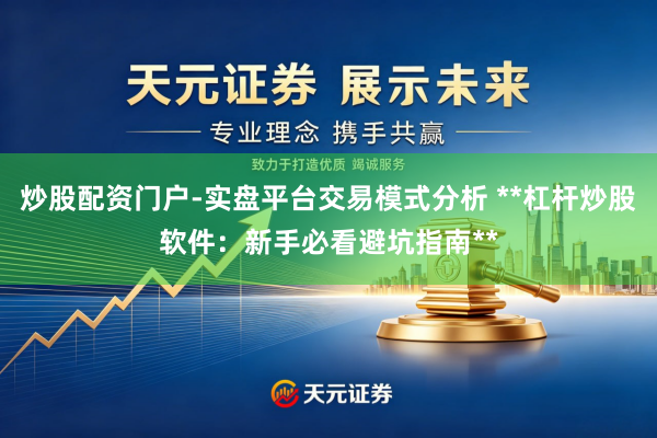 炒股配资门户-实盘平台交易模式分析 **杠杆炒股软件：新手必看避坑指南**