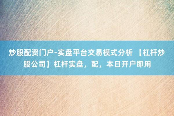 炒股配资门户-实盘平台交易模式分析 【杠杆炒股公司】杠杆实盘，配，本日开户即用